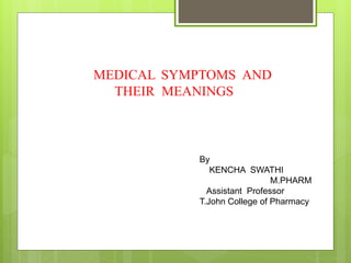 MEDICAL SYMPTOMS AND
THEIR MEANINGS
By
KENCHA SWATHI
M.PHARM
Assistant Professor
T.John College of Pharmacy
 