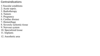 Contraindications
1.Vascular conditions
2. Acute sepsis.
3. Radiotherapy
4. Tumors
5. Pregnancy
6. Cardiac disease
7. Hemorrhage
8. Severely ischemic tissue
9. Nervous system
10. Specialized tissue
11. Implants
12. Anesthetic area
 