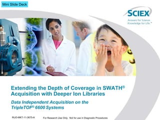 Extending the Depth of Coverage in SWATH®
Acquisition with Deeper Ion Libraries
Data Independent Acquisition on the
TripleTOF® 6600 Systems
RUO-MKT-11-3675-A For Research Use Only. Not for use in Diagnostic Procedures
Mini Slide Deck
 