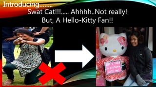 Introducing……..
Swat Cat!!!..... Ahhhh..Not really!
But, A Hello-Kitty Fan!!
 