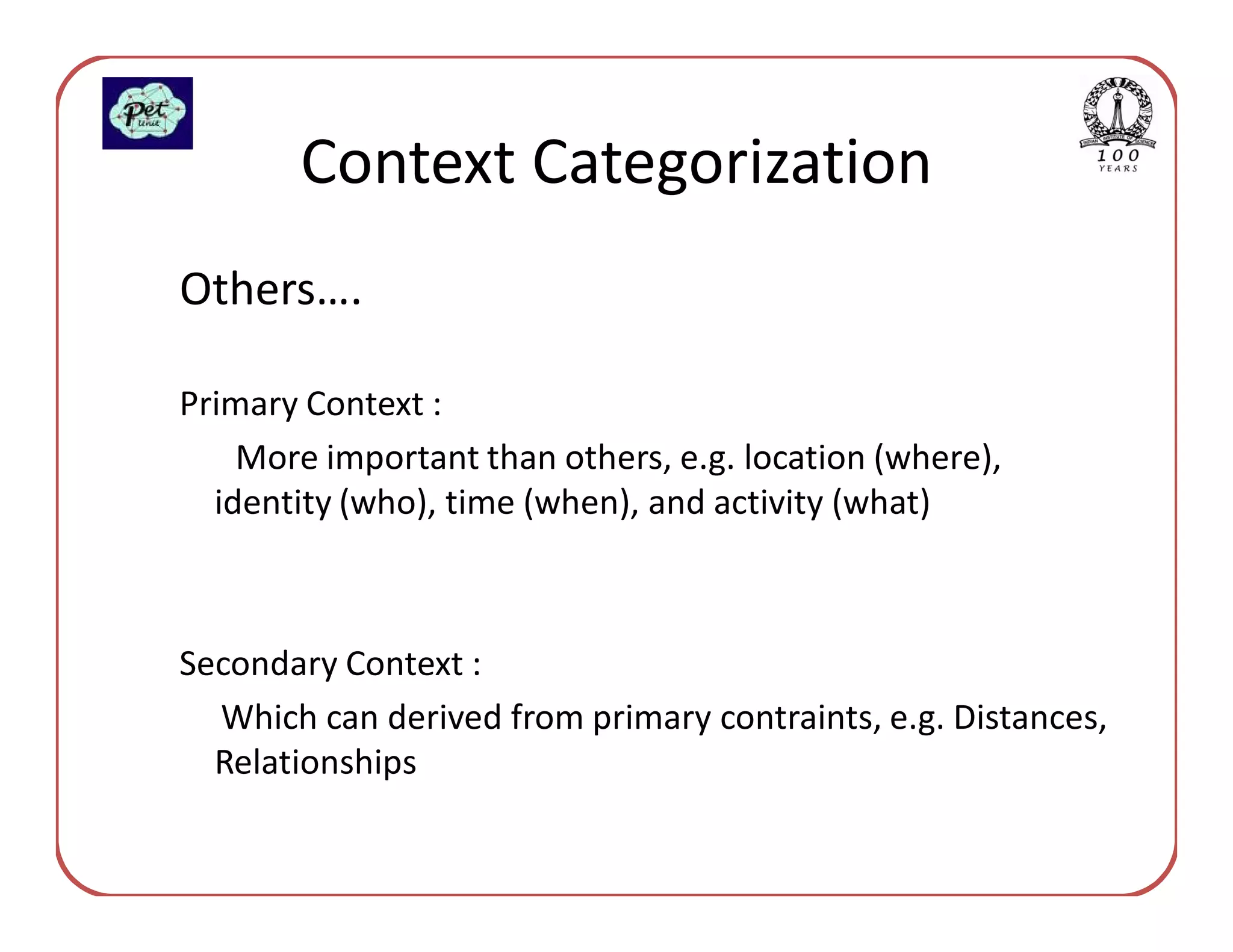 Context Categorization
Others….

Primary Context :
    More important than others, e.g. location (where),
  identity (who), time (when), and activity (what)



Secondary Context :
  Which can derived from primary contraints, e.g. Distances,
  Relationships
 