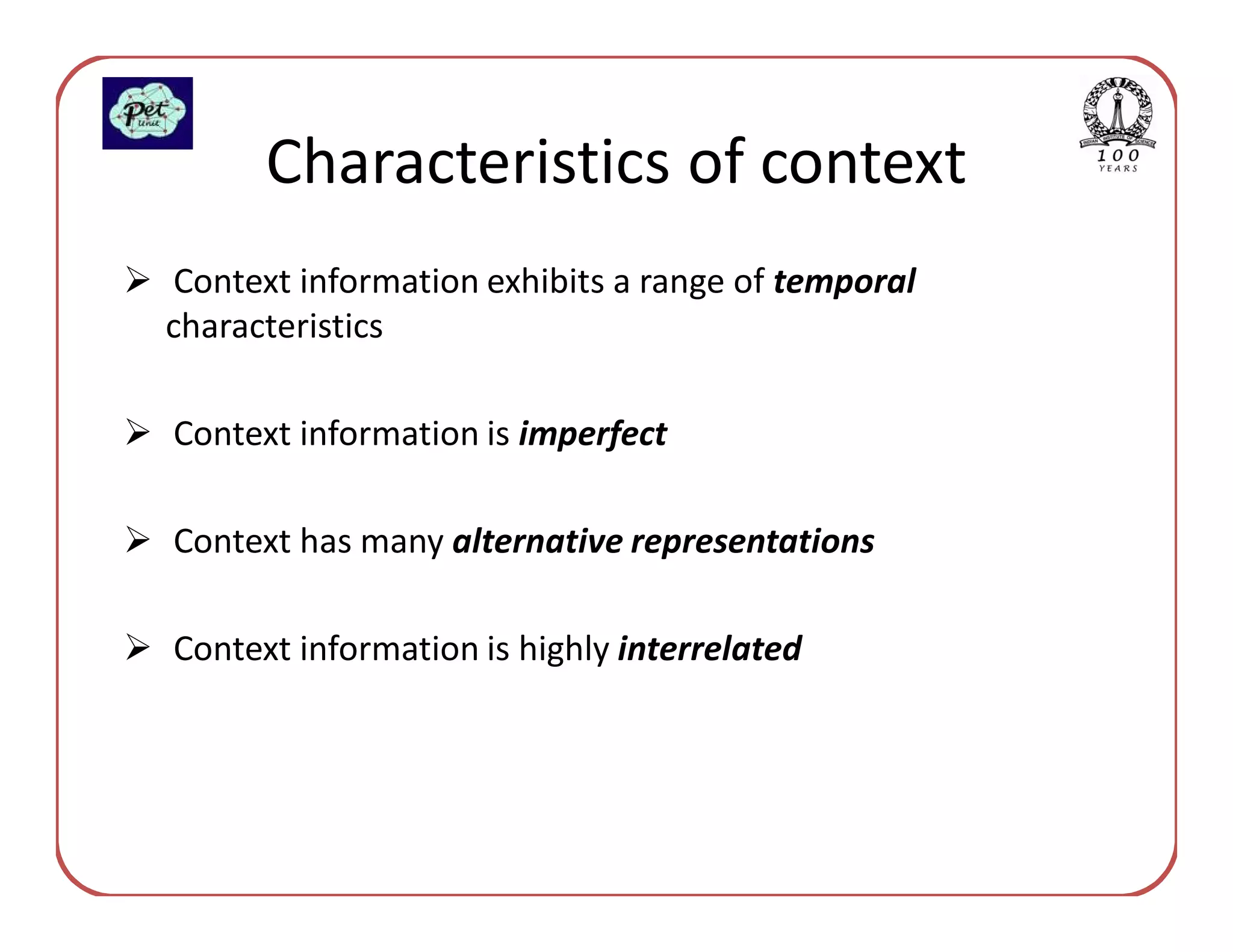 Characteristics of context
Context information exhibits a range of temporal
characteristics

Context information is imperfect

Context has many alternative representations

Context information is highly interrelated
 