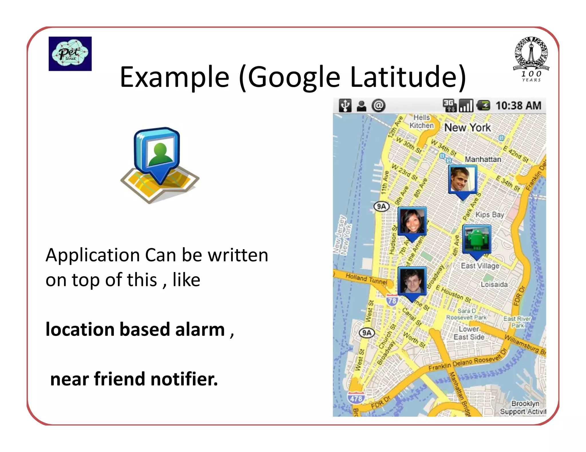 Example (Google Latitude)




Application Can be written
on top of this , like

location based alarm ,

near friend notifier.
 
