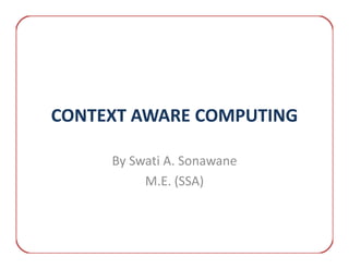 CONTEXT AWARE COMPUTING

     By Swati A. Sonawane
          M.E. (SSA)
 