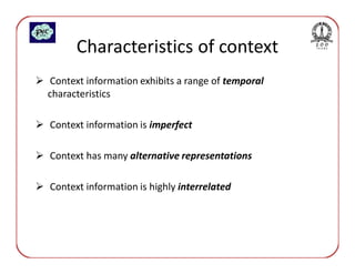 Characteristics of context
Context information exhibits a range of temporal
characteristics

Context information is imperfect

Context has many alternative representations

Context information is highly interrelated
 