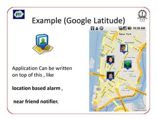 Example (Google Latitude)




Application Can be written
on top of this , like

location based alarm ,

near friend notifier.
 