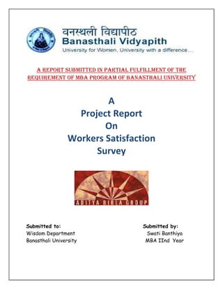 A report submitted in partial fulfillment of the
requirement of MBA Program of Banasthali University



                          A
                   Project Report
                         On
                 Workers Satisfaction
                       Survey




Submitted to:                      Submitted by:
Wisdom Department                   Swati Banthiya
Banasthali University               MBA IInd Year
 