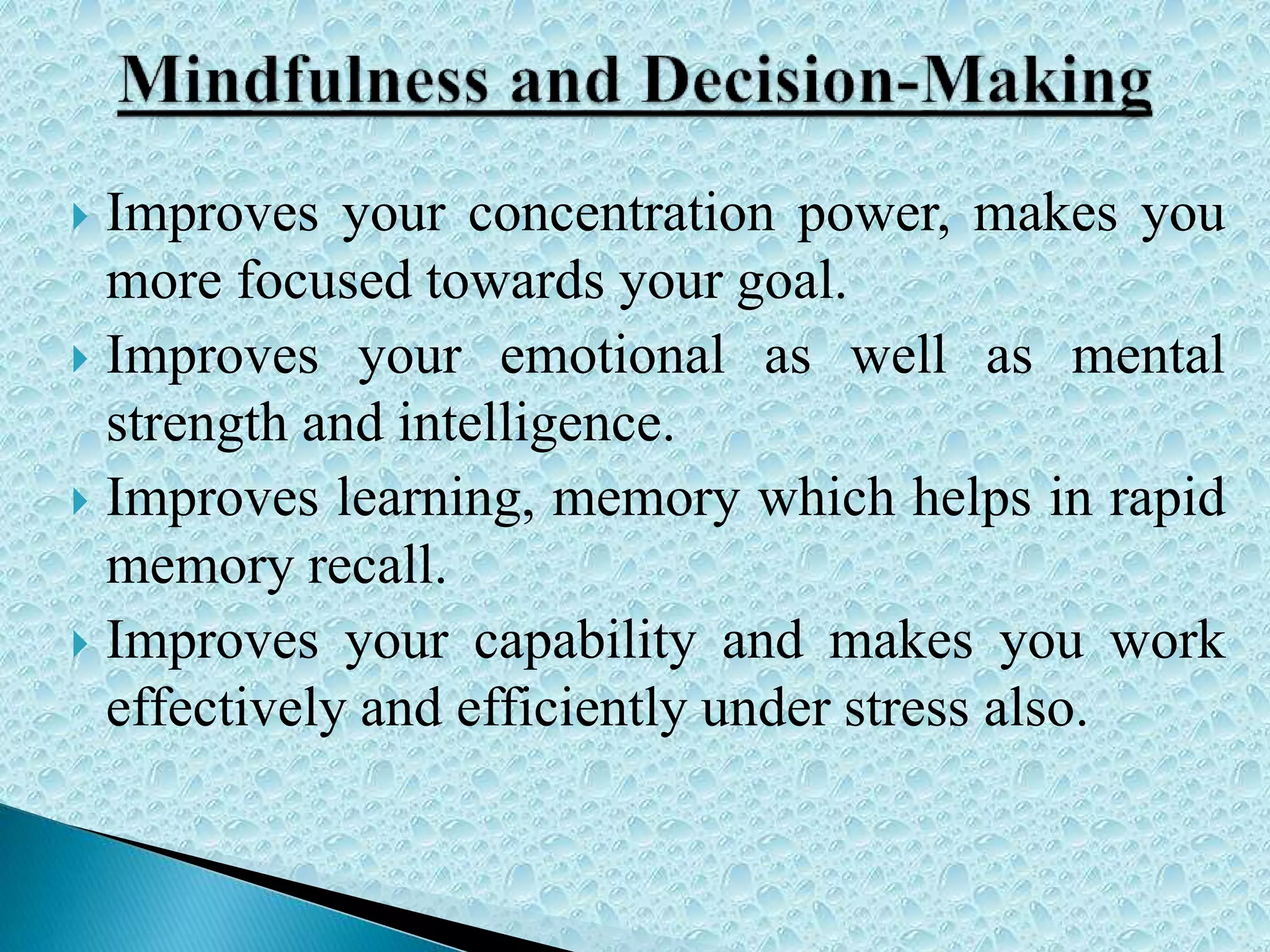  Improves your concentration power, makes you
more focused towards your goal.
 Improves your emotional as well as mental
strength and intelligence.
 Improves learning, memory which helps in rapid
memory recall.
 Improves your capability and makes you work
effectively and efficiently under stress also.
 