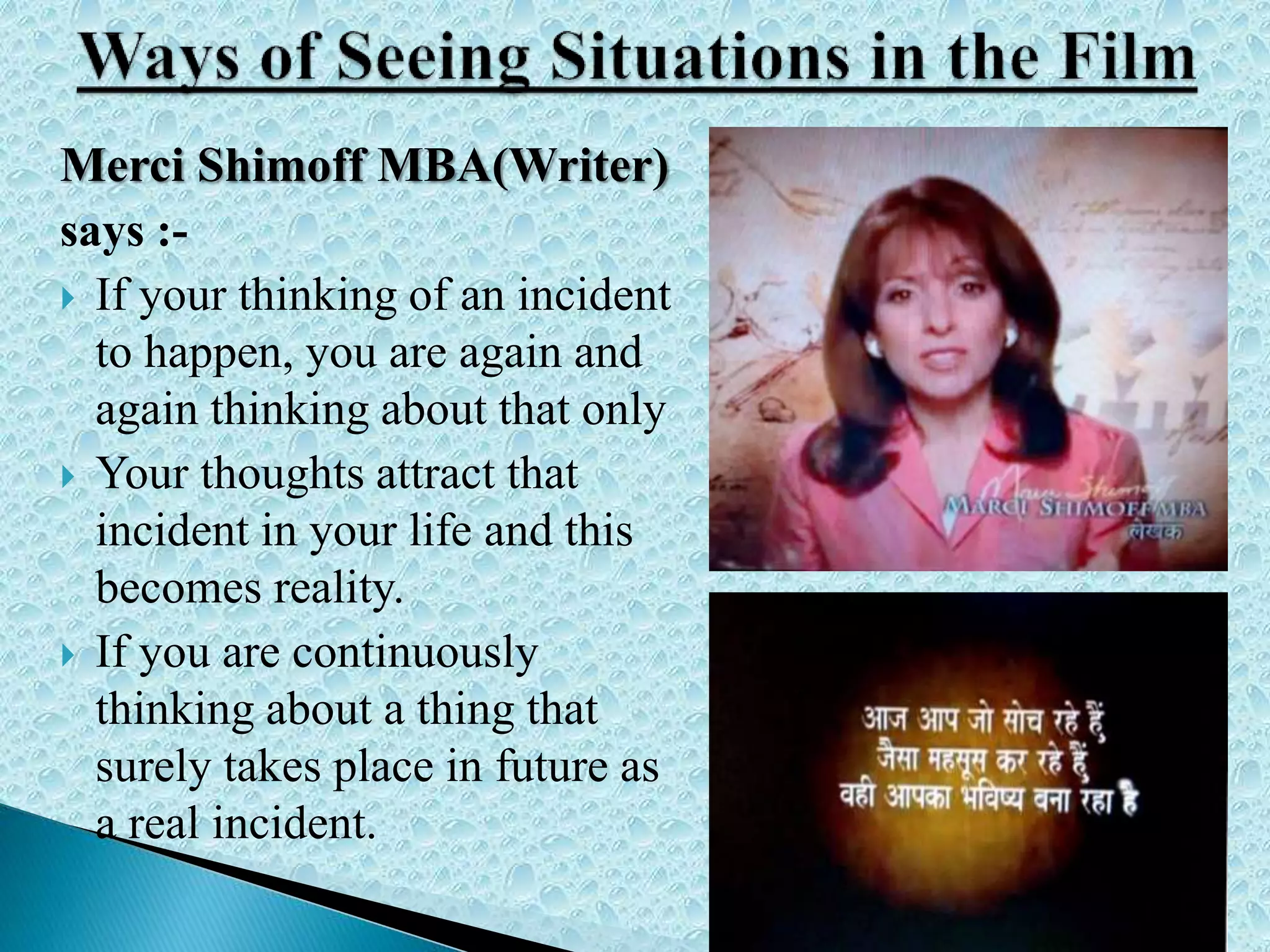 Merci Shimoff MBA(Writer)
says :-
 If your thinking of an incident
to happen, you are again and
again thinking about that only
 Your thoughts attract that
incident in your life and this
becomes reality.
 If you are continuously
thinking about a thing that
surely takes place in future as
a real incident.
 