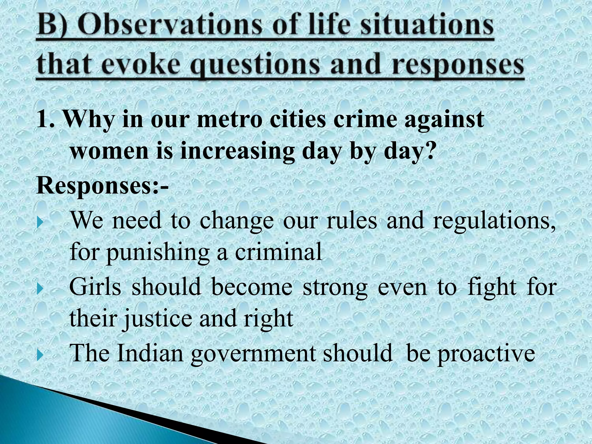 1. Why in our metro cities crime against
women is increasing day by day?
Responses:-
 We need to change our rules and regulations,
for punishing a criminal
 Girls should become strong even to fight for
their justice and right
 The Indian government should be proactive
 