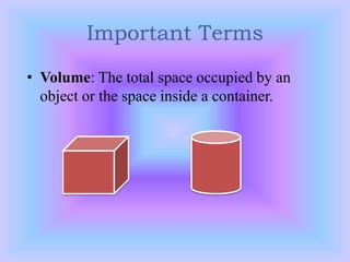 Important Terms
• Volume: The total space occupied by an
object or the space inside a container.
 