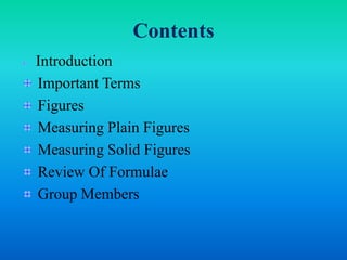 Contents
Introduction
Important Terms
Figures
Measuring Plain Figures
Measuring Solid Figures
Review Of Formulae
Group Members
 