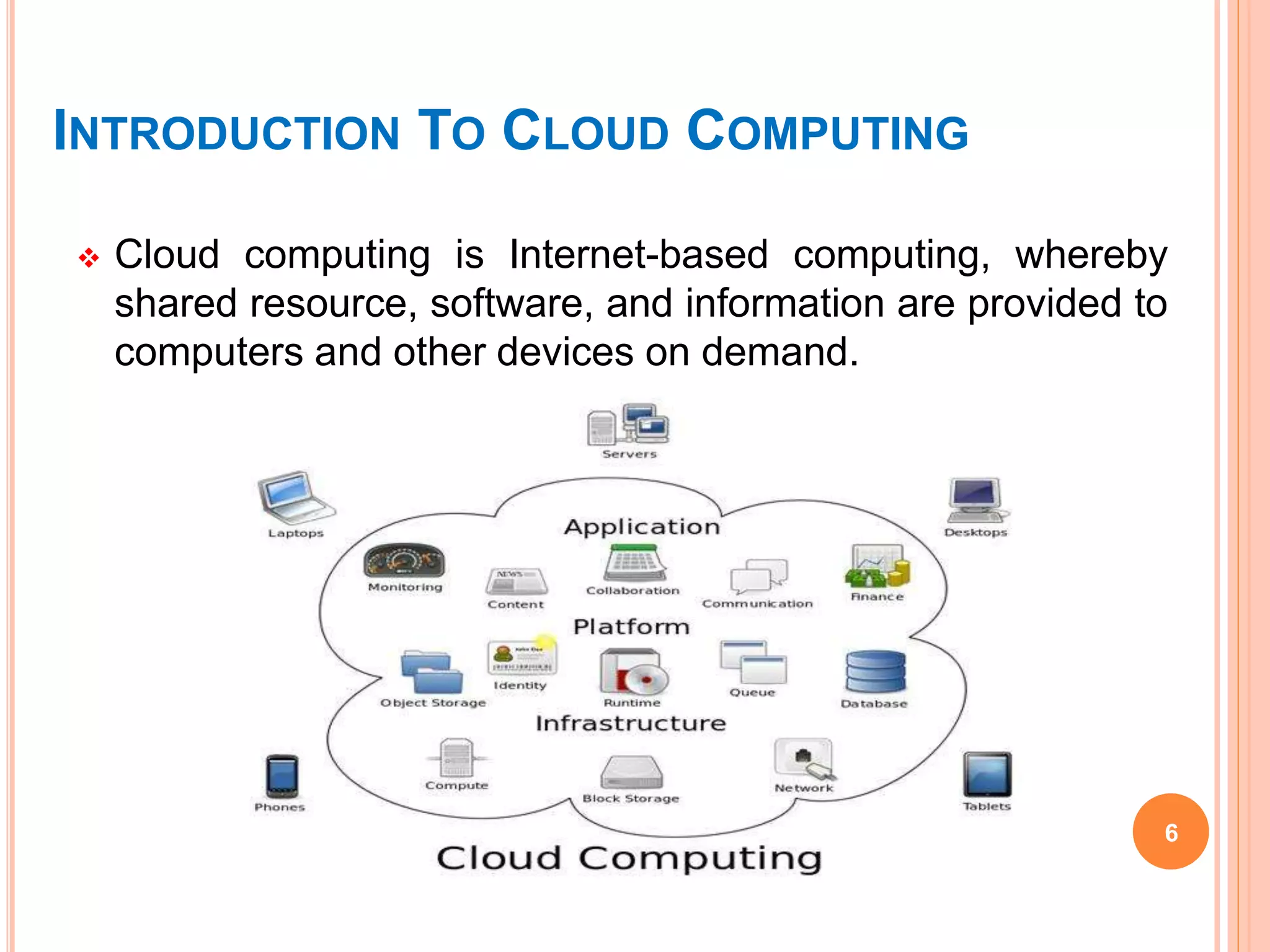 INTRODUCTION TO CLOUD COMPUTING
 Cloud computing is Internet-based computing, whereby
shared resource, software, and information are provided to
computers and other devices on demand.
6
 