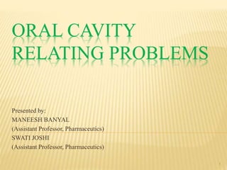 ORAL CAVITY
RELATING PROBLEMS
Presented by:
MANEESH BANYAL
(Assistant Professor, Pharmaceutics)
SWATI JOSHI
(Assistant Professor, Pharmaceutics)
1
 