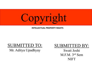 SUBMITTED TO: Mr. Aditya Upadhyay 
Copyright 
SUBMITTED BY: Swati Joshi 
M.F.M. 3rd Sem 
NIFT 
INTELLECTUAL PROPERTY RIGHTS  