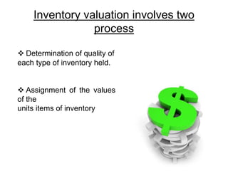 Inventory valuation involves two 
process 
 Determination of quality of 
each type of inventory held. 
 Assignment of the values 
of the 
units items of inventory 
 