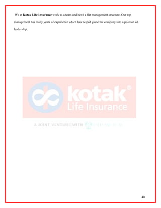 We at Kotak Life Insurance work as a team and have a flat management structure. Our top

management has many years of experience which has helped guide the company into a position of

leadership.




                                                                                                40
 