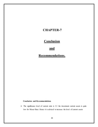 49
CHAPTER-7
Conclusion
and
Recommendations.
Conclusion and Recommendations
 The significance level of current ratio is 2:1 the investment current assets is quite
low for Moser Baer. Hence it is adviced to increase the level of current assets
 