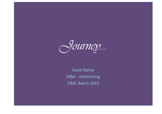 Journey…
   Swati Nahar
 MBA - Advertising
 SIMC Batch 2010
 