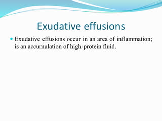Exudative effusions
 Exudative effusions occur in an area of inflammation;
is an accumulation of high-protein fluid.
 