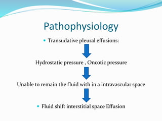 Pathophysiology
 Transudative pleural effusions:
Hydrostatic pressure , Oncotic pressure
Unable to remain the fluid with in a intravascular space
 Fluid shift interstitial space Effusion
 