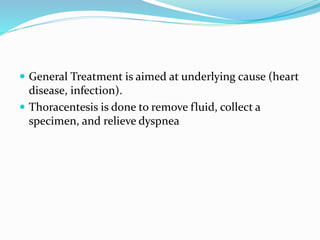  General Treatment is aimed at underlying cause (heart
disease, infection).
 Thoracentesis is done to remove fluid, collect a
specimen, and relieve dyspnea
 