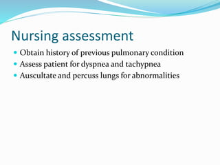 Nursing assessment
 Obtain history of previous pulmonary condition
 Assess patient for dyspnea and tachypnea
 Auscultate and percuss lungs for abnormalities
 