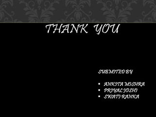 THANK YOU 
SUBMITED BY 
 ANKITA MISHRA 
 PRIYAL JOSHI 
 SWATI RANKA 
