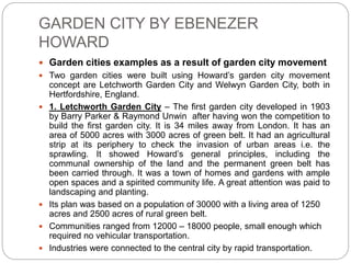 GARDEN CITY BY EBENEZER
HOWARD
 Garden cities examples as a result of garden city movement
 Two garden cities were built...