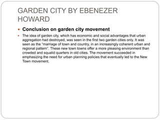 GARDEN CITY BY EBENEZER
HOWARD
 Conclusion on garden city movement
 The idea of garden city, which has economic and soci...