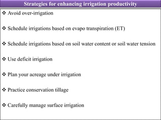 Strategies for enhancing irrigation productivity
 Avoid over-irrigation
 Schedule irrigations based on evapo transpiration (ET)
 Schedule irrigations based on soil water content or soil water tension
 Use deficit irrigation
 Plan your acreage under irrigation
 Practice conservation tillage
 Carefully manage surface irrigation
 