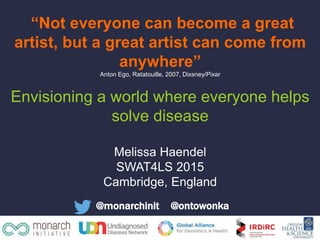 @monarchinit @ontowonka
“Not everyone can become a great
artist, but a great artist can come from
anywhere”
Anton Ego, Ratatouille, 2007, Dixsney/Pixar
Envisioning a world where everyone helps
solve disease
Melissa Haendel
SWAT4LS 2015
Cambridge, England
 