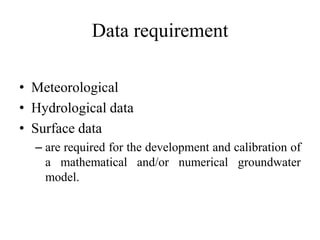Data requirement
• Meteorological
• Hydrological data
• Surface data
– are required for the development and calibration of
a mathematical and/or numerical groundwater
model.
 