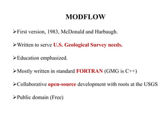 MODFLOW
First version, 1983, McDonald and Harbaugh.
Written to serve U.S. Geological Survey needs.
Education emphasized.
Mostly written in standard FORTRAN (GMG is C++)
Collaborative open-source development with roots at the USGS
Public domain (Free)
 