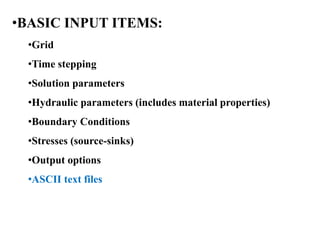 •BASIC INPUT ITEMS:
•Grid
•Time stepping
•Solution parameters
•Hydraulic parameters (includes material properties)
•Boundary Conditions
•Stresses (source-sinks)
•Output options
•ASCII text files
 