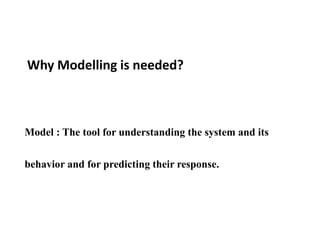 Why Modelling is needed?
Model : The tool for understanding the system and its
behavior and for predicting their response.
 