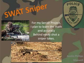 For my Senior Project,
I plan to learn the math
      and accuracy
   Behind every shot a
      sniper takes.




                           Austin Phillips
                                Maxwell
 