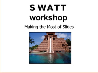 Making the Most of Slides SWATT workshop 