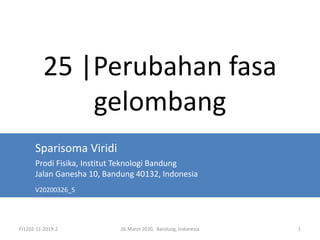 FI1202-11-2019-2 26 Maret 2020, Bandung, Indonesia 1
25 |Perubahan fasa
gelombang
Sparisoma Viridi
Prodi Fisika, Institut Teknologi Bandung
Jalan Ganesha 10, Bandung 40132, Indonesia
V20200326_5
 