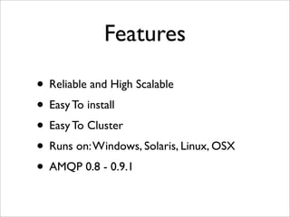 Features
• Reliable and High Scalable
• Easy To install
• Easy To Cluster
• Runs on:Windows, Solaris, Linux, OSX
• AMQP 0.8 - 0.9.1
 