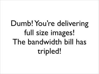 Dumb!You’re delivering
full size images!
The bandwidth bill has
tripled!
 