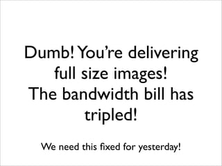 Dumb!You’re delivering
full size images!
The bandwidth bill has
tripled!
We need this ﬁxed for yesterday!
 