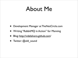 About Me
• Development Manager at TheNetCircle.com
• Writing “RabbitMQ in Action” for Manning
• Blog: http://videlalvaro.github.com/
• Twitter: @old_sound
 
