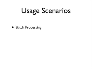 Usage Scenarios
• Batch Processing
 