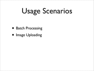 Usage Scenarios
• Batch Processing
• Image Uploading
 