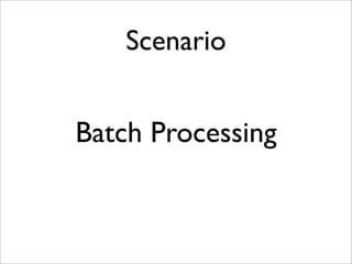 Scenario
Batch Processing
 