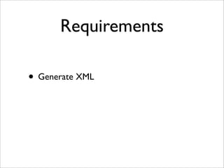 Requirements
• Generate XML
 