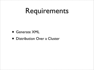 Requirements
• Generate XML
• Distribution Over a Cluster
 
