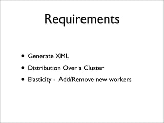 Requirements
• Generate XML
• Distribution Over a Cluster
• Elasticity - Add/Remove new workers
 