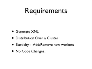 Requirements
• Generate XML
• Distribution Over a Cluster
• Elasticity - Add/Remove new workers
• No Code Changes
 